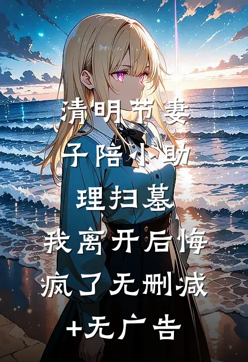 清明节妻子陪小助理扫墓，我离开后悔疯了无删减+无广告