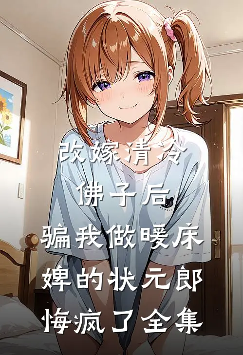 改嫁清冷佛子后，骗我做暖床婢的状元郎悔疯了全集