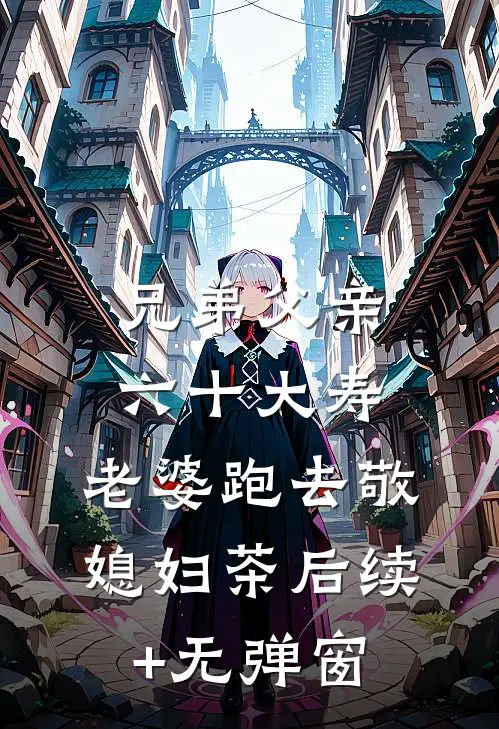 兄弟父亲六十大寿，老婆跑去敬媳妇茶后续+无弹窗
