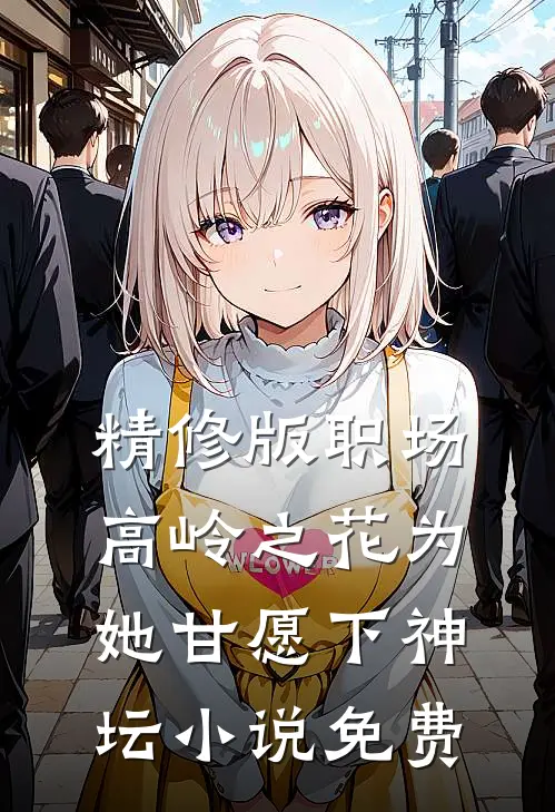 精修版职场高岭之花为她甘愿下神坛小说免费
