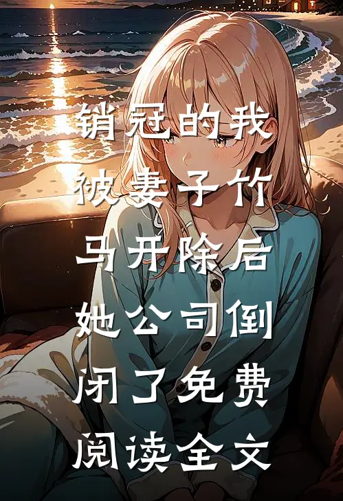 销冠的我被妻子竹马开除后，她公司倒闭了免费阅读全文