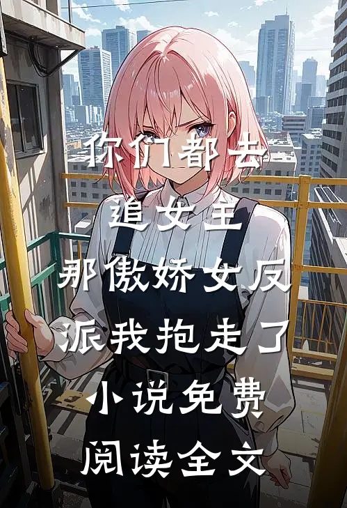 你们都去追女主，那傲娇女反派我抱走了小说免费阅读全文