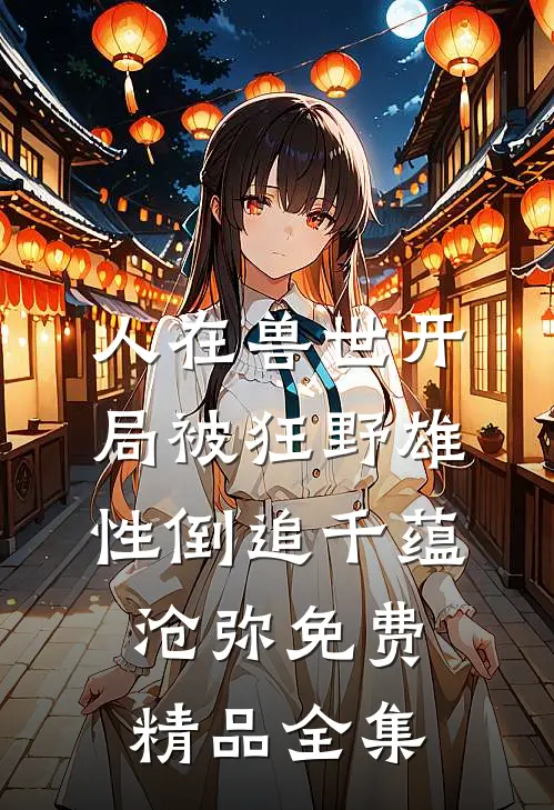 人在兽世开局被狂野雄性倒追千蕴沧弥免费精品全集