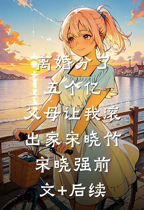 离婚分了五个亿，父母让我滚出家宋晓竹宋晓强前文+后续
