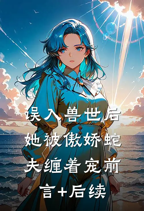误入兽世后，她被傲娇蛇夫缠着宠前言+后续