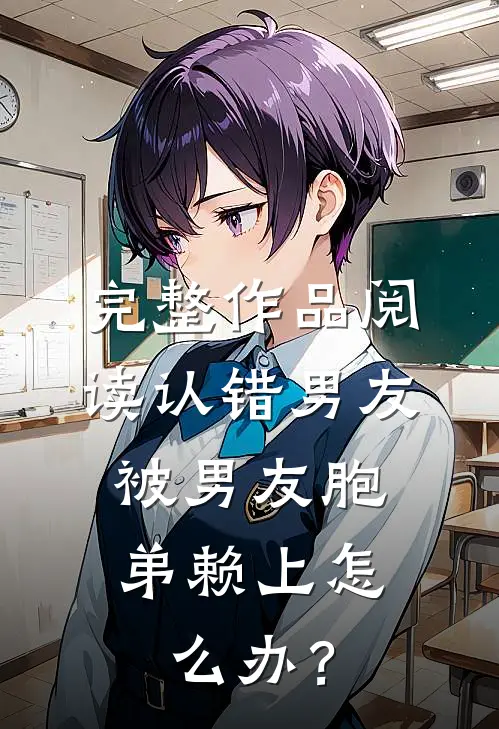 完整作品阅读认错男友，被男友胞弟赖上怎么办？