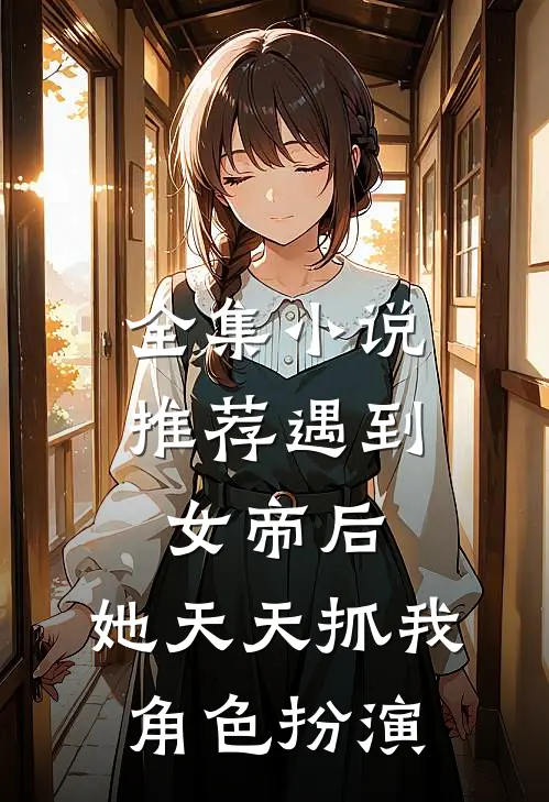 全集小说推荐遇到女帝后，她天天抓我角色扮演