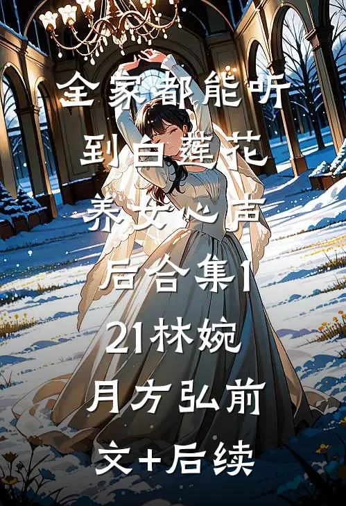 全家都能听到白莲花养女心声后合集121林婉月方弘前文+后续