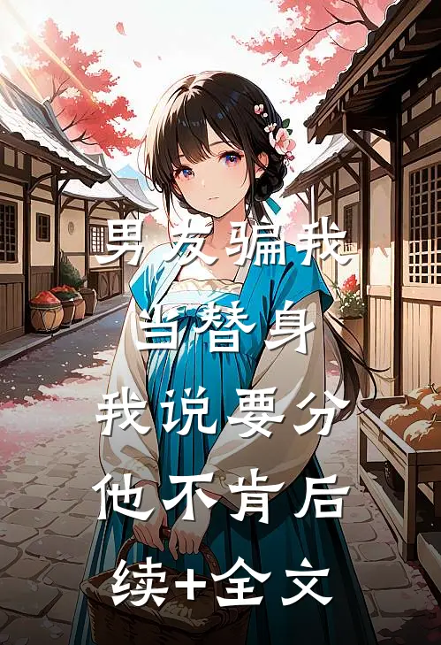 男友骗我当替身，我说要分他不肯后续+全文