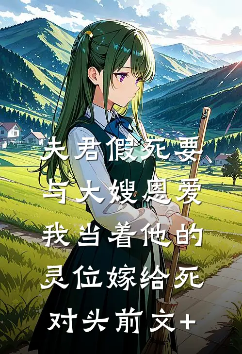 夫君假死要与大嫂恩爱，我当着他的灵位嫁给死对头前文+