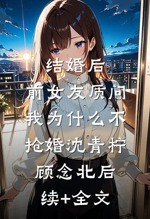 结婚后，前女友质问我为什么不抢婚沈青柠顾念北后续+全文