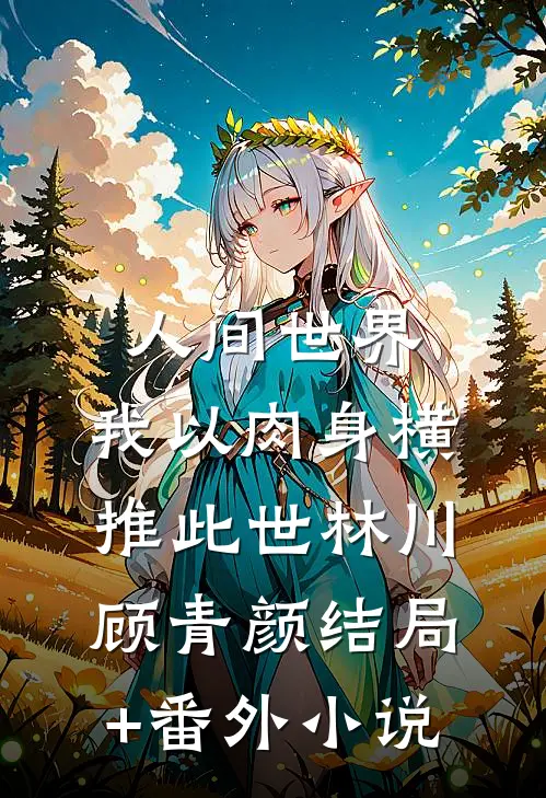 人间世界：我以肉身横推此世林川顾青颜结局+番外小说