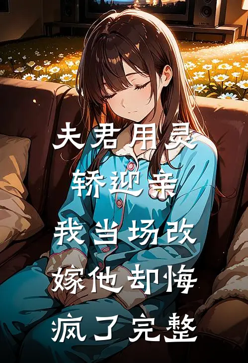 夫君用灵轿迎亲，我当场改嫁他却悔疯了完整