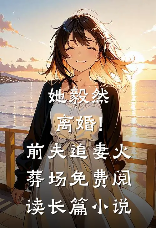 她毅然离婚!前夫追妻火葬场免费阅读长篇小说
