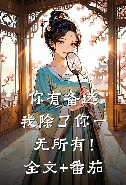 你有备选，我除了你一无所有！全文+番茄