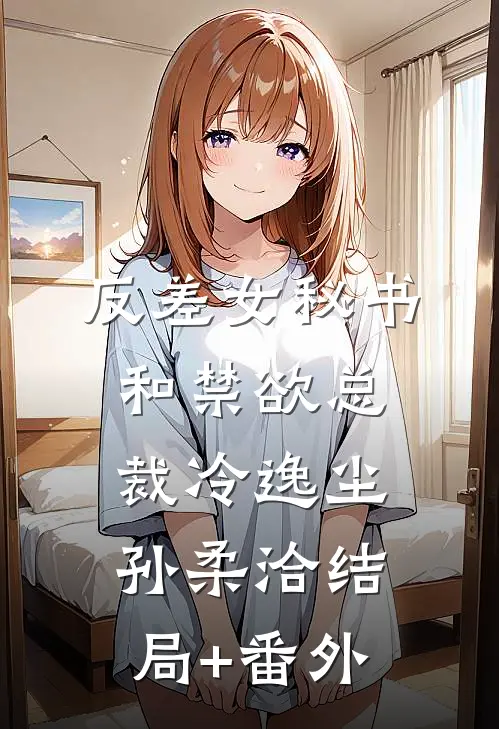 反差女秘书和禁欲总裁冷逸尘孙柔洽结局+番外