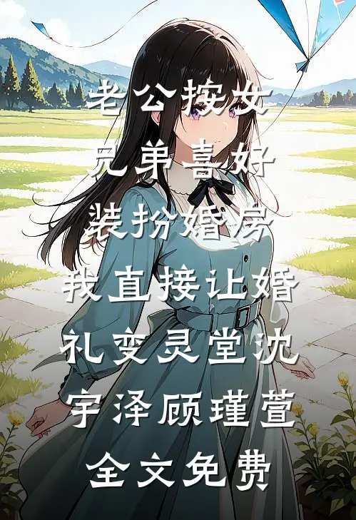 老公按女兄弟喜好装扮婚房，我直接让婚礼变灵堂沈宇泽顾瑾萱全文免费