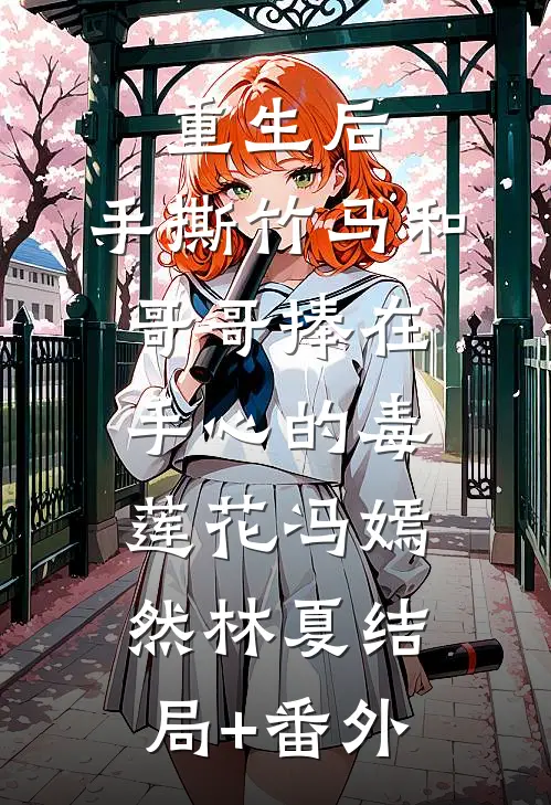 重生后，手撕竹马和哥哥捧在手心的毒莲花冯嫣然林夏结局+番外