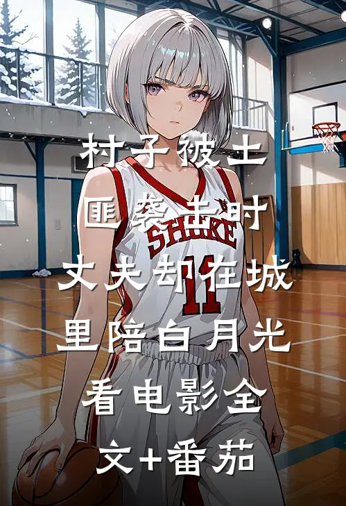 村子被土匪袭击时，丈夫却在城里陪白月光看电影全文+番茄