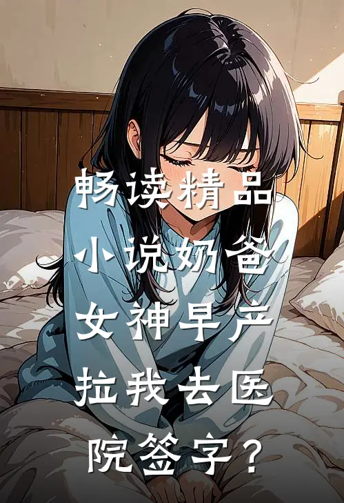 畅读精品小说奶爸：女神早产，拉我去医院签字？