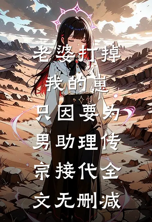 老婆打掉我的崽，只因要为男助理传宗接代全文无删减