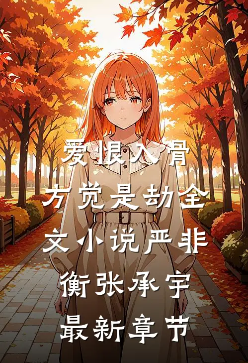 爱恨入骨，方觉是劫全文小说严非衡张承宇最新章节