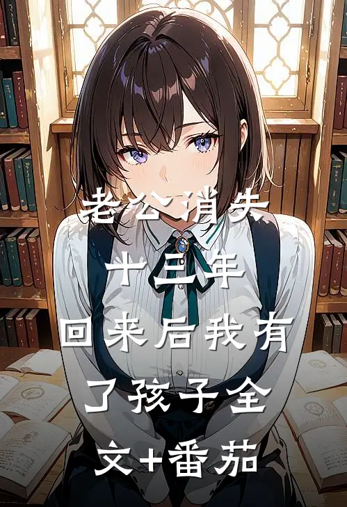 老公消失十三年，回来后我有了孩子全文+番茄