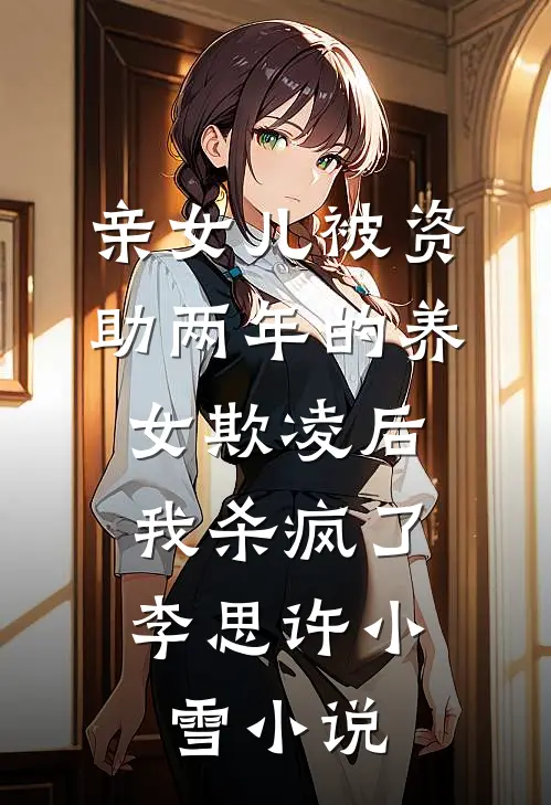 亲女儿被资助两年的养女欺凌后，我杀疯了李思许小雪小说