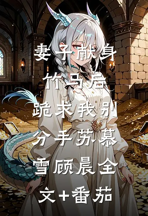 妻子献身竹马后，跪求我别分手苏慕雪顾晨全文+番茄