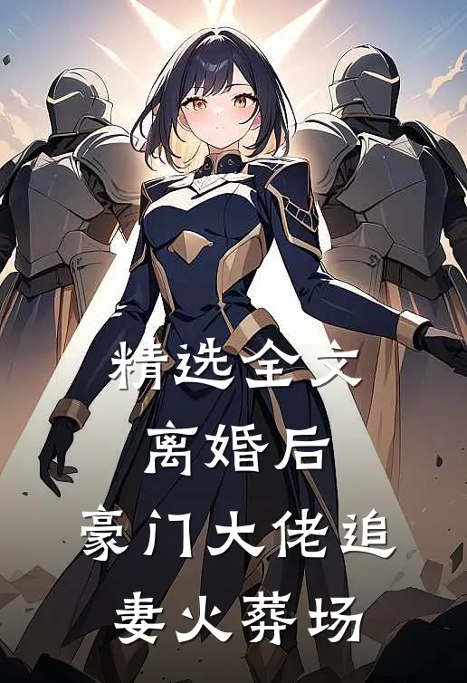 精选全文离婚后，豪门大佬追妻火葬场