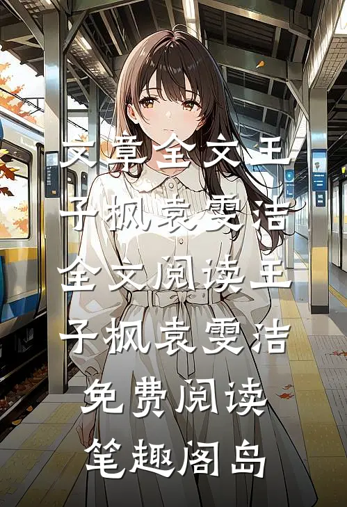 文章全文王子枫袁雯洁全文阅读_王子枫袁雯洁免费阅读_笔趣阁岛