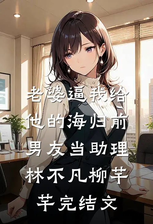 老婆逼我给他的海归前男友当助理林不凡柳芊芊完结文