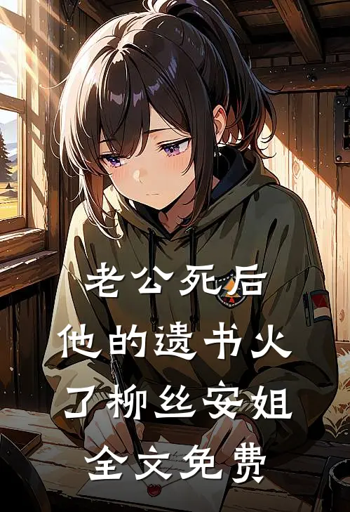 老公死后，他的遗书火了柳丝安姐全文免费