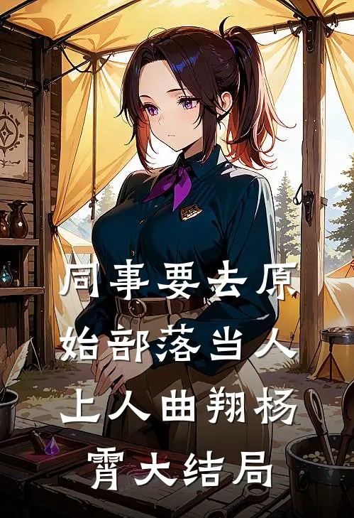 同事要去原始部落当人上人曲翔杨霄大结局