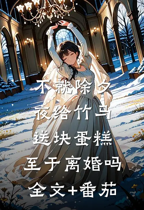 不就除夕夜给竹马送块蛋糕，至于离婚吗全文+番茄