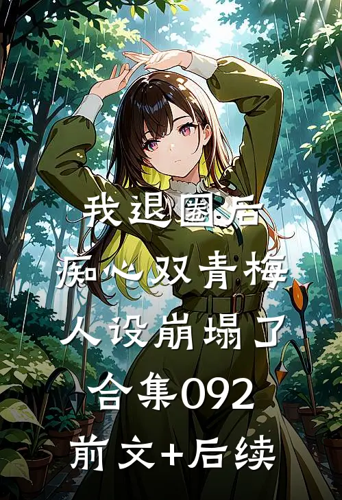我退圈后，痴心双青梅人设崩塌了。合集092前文+后续