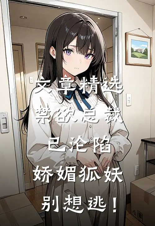 文章精选禁欲总裁已沦陷，娇媚狐妖别想逃！