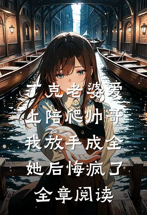 丁克老婆爱上陪爬帅哥，我放手成全她后悔疯了全章阅读