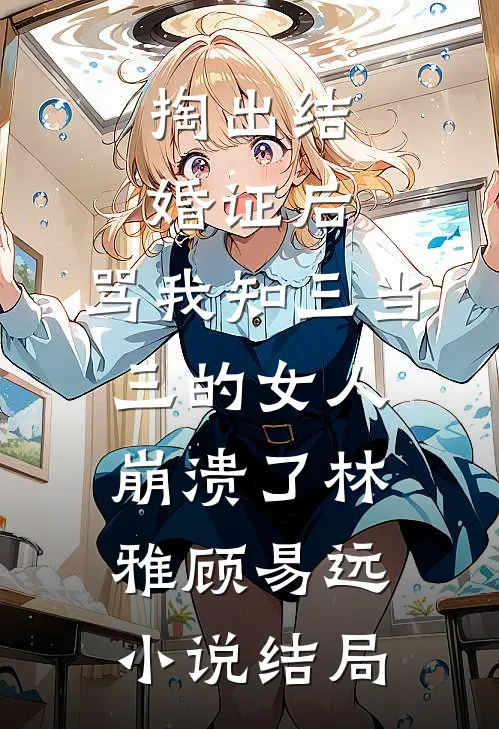 掏出结婚证后，骂我知三当三的女人崩溃了林雅顾易远小说结局