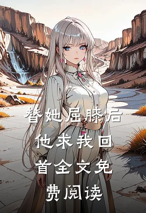 替她屈膝后，他求我回首全文免费阅读