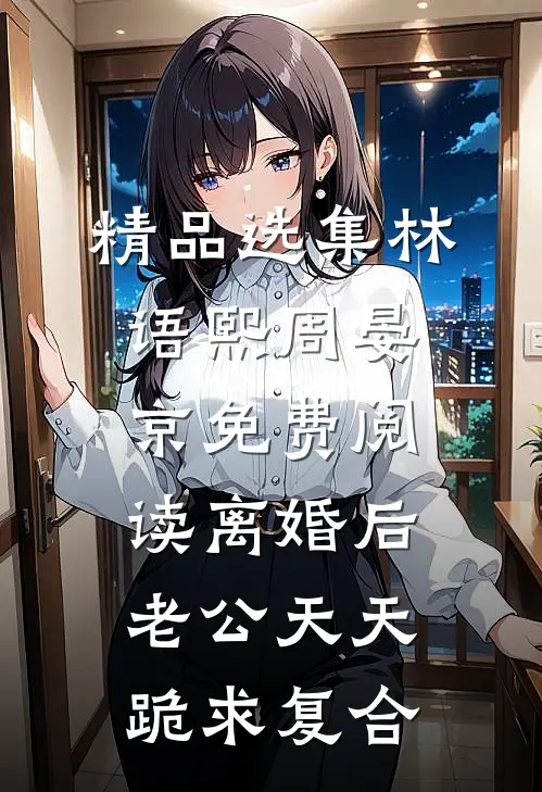 精品选集林语熙周晏京免费阅读离婚后,老公天天跪求复合