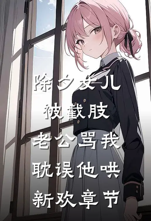 除夕女儿被截肢，老公骂我耽误他哄新欢章节