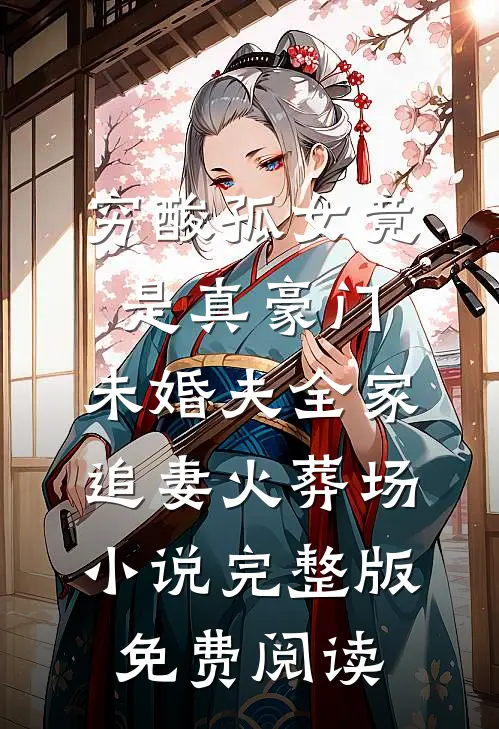 穷酸孤女竟是真豪门，未婚夫全家追妻火葬场小说完整版免费阅读