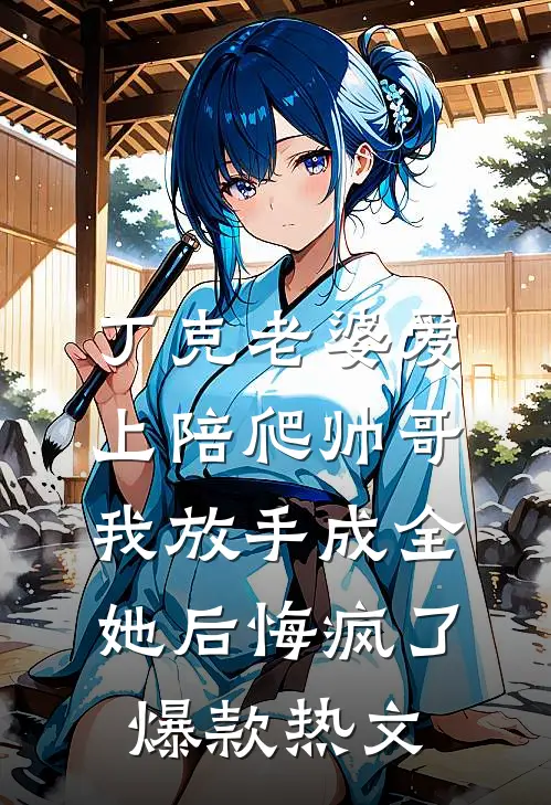 丁克老婆爱上陪爬帅哥，我放手成全她后悔疯了爆款热文