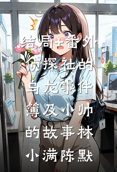 结局+番外侦探社的乌龙事件簿及小帅的故事林小满陈默