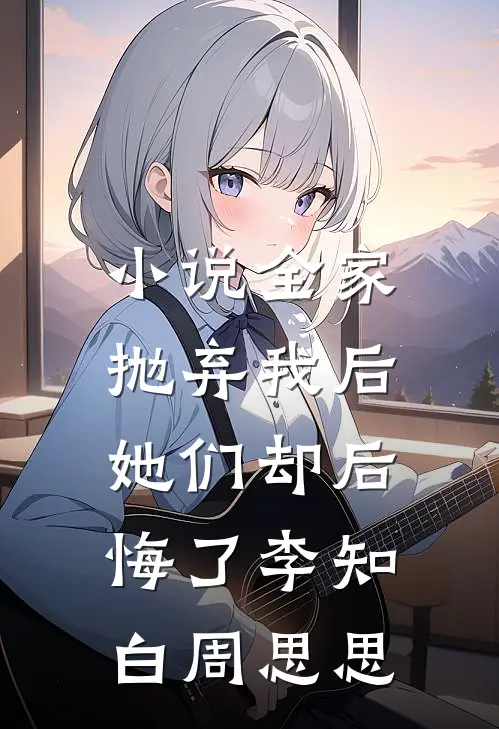 小说全家抛弃我后，她们却后悔了(李知白周思思)