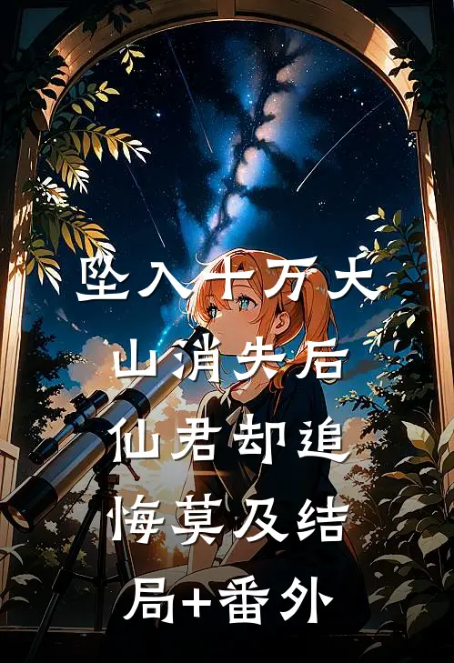 坠入十万大山消失后，仙君却追悔莫及结局+番外