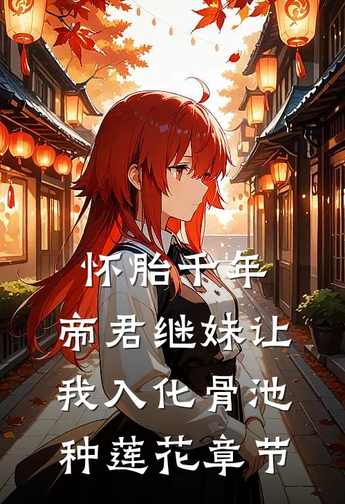 怀胎千年，帝君继妹让我入化骨池种莲花章节