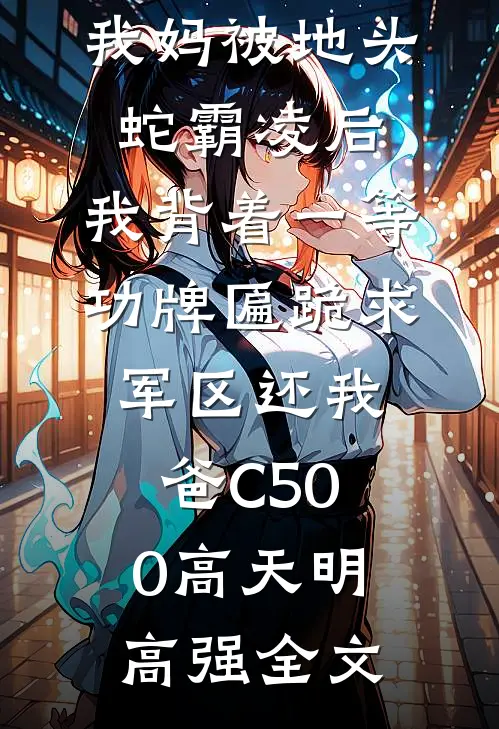 我妈被地头蛇霸凌后，我背着一等功牌匾跪求军区还我爸C500高天明高强全文