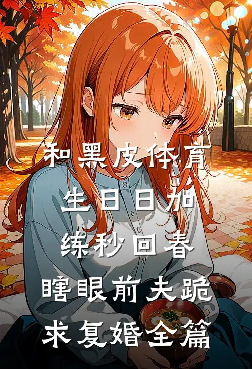 和黑皮体育生日日加练秒回春，瞎眼前夫跪求复婚全篇